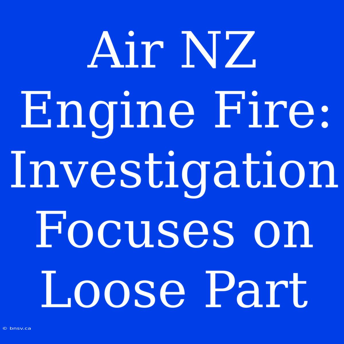 Air NZ Engine Fire: Investigation Focuses On Loose Part