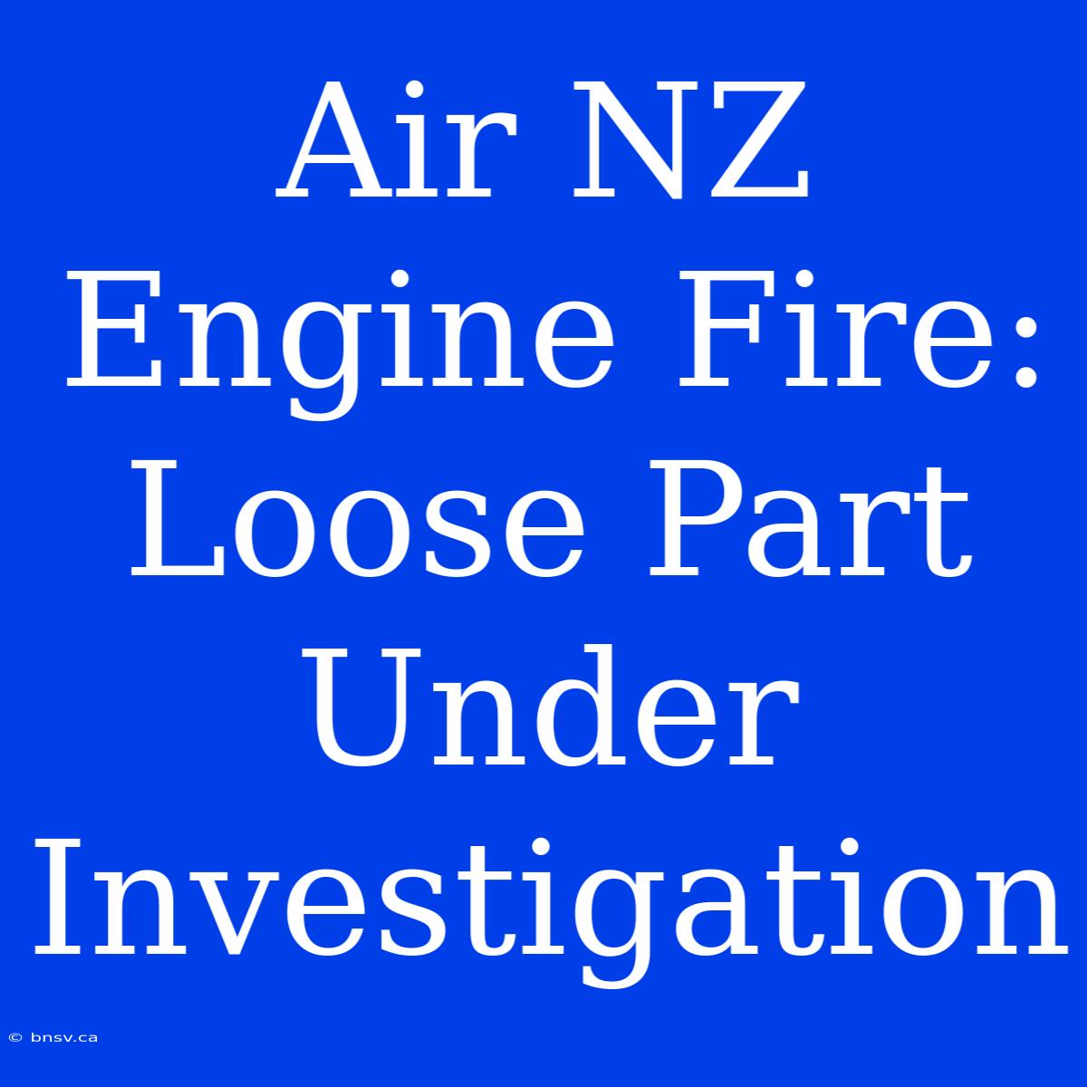 Air NZ Engine Fire: Loose Part Under Investigation