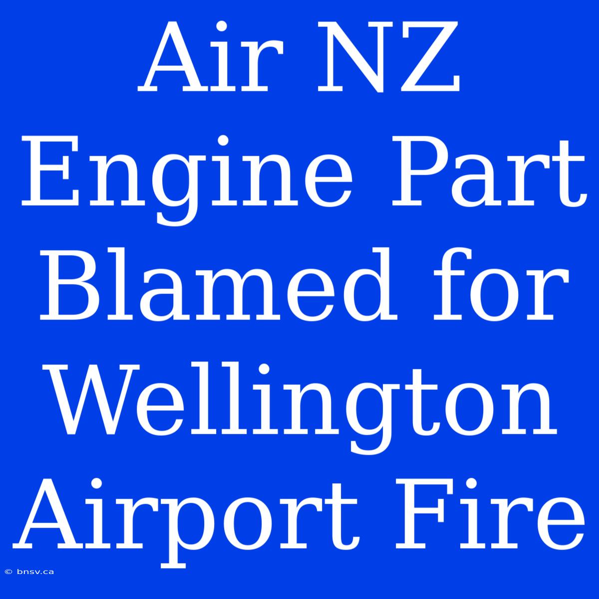 Air NZ Engine Part Blamed For Wellington Airport Fire