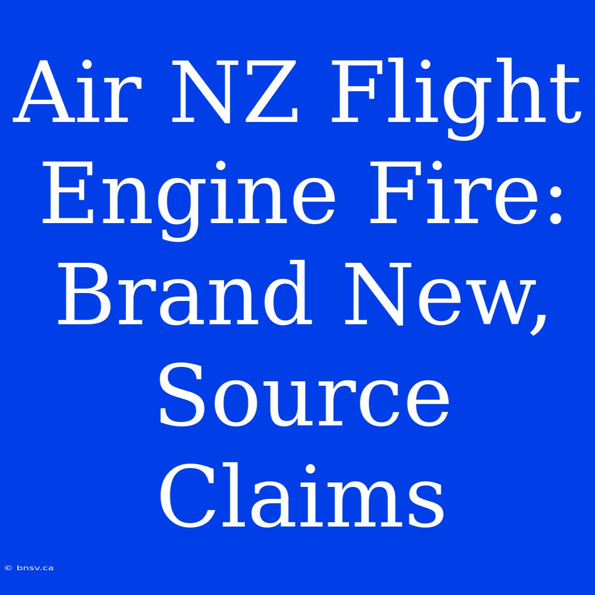 Air NZ Flight Engine Fire: Brand New, Source Claims