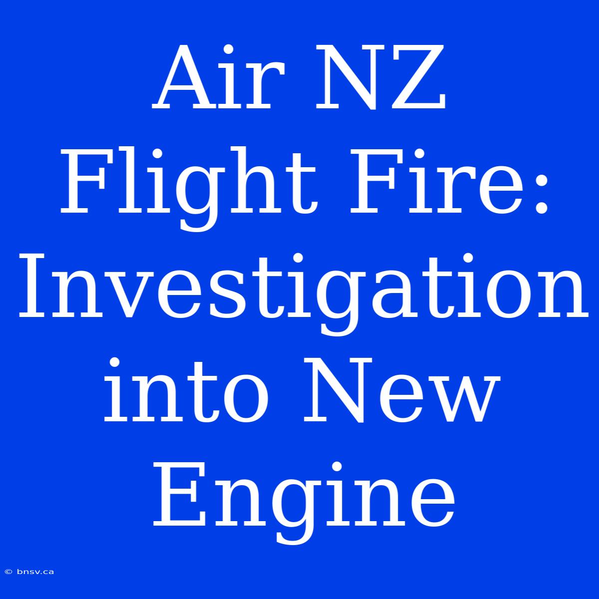 Air NZ Flight Fire: Investigation Into New Engine