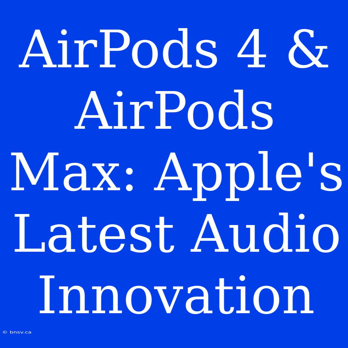 AirPods 4 & AirPods Max: Apple's Latest Audio Innovation