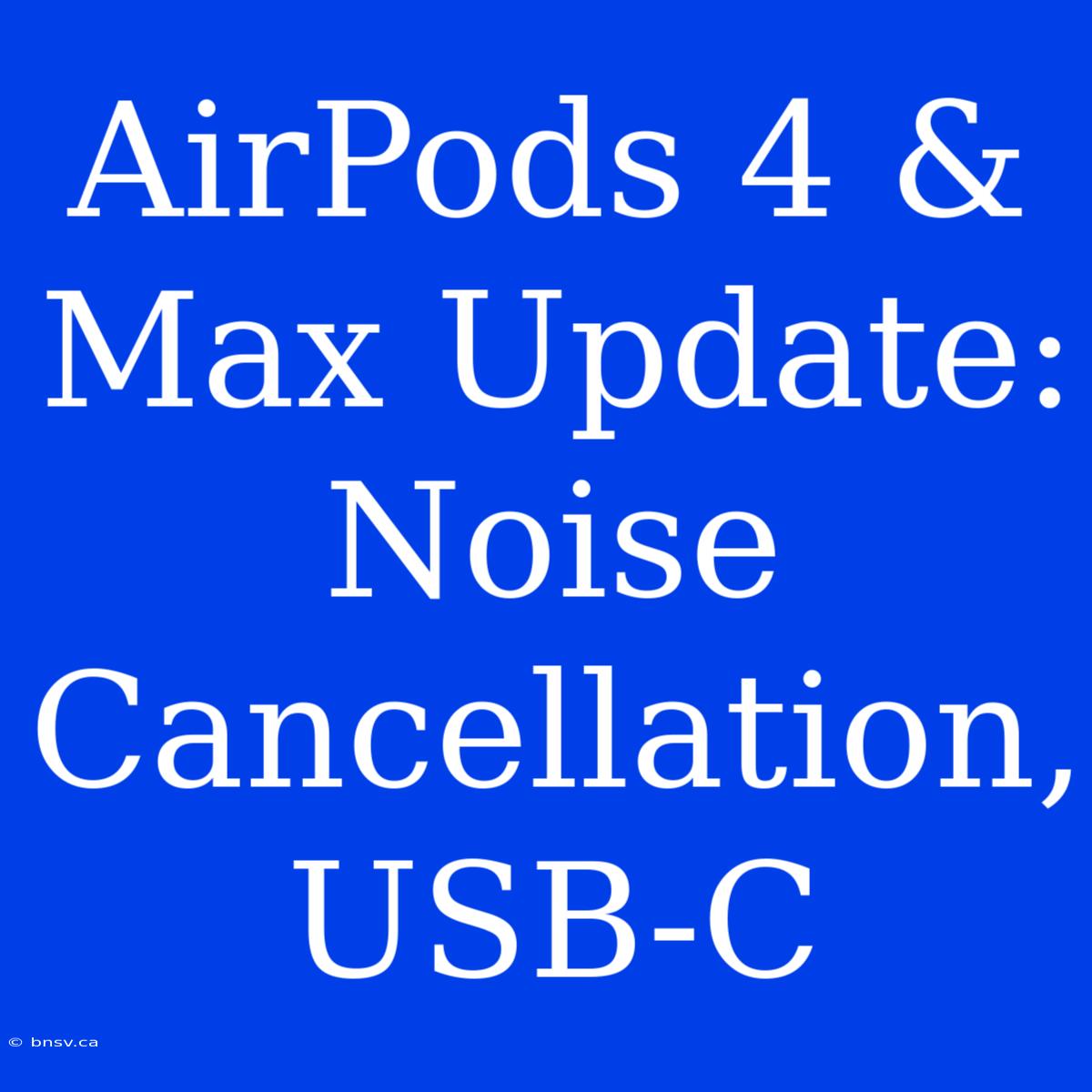 AirPods 4 & Max Update: Noise Cancellation, USB-C