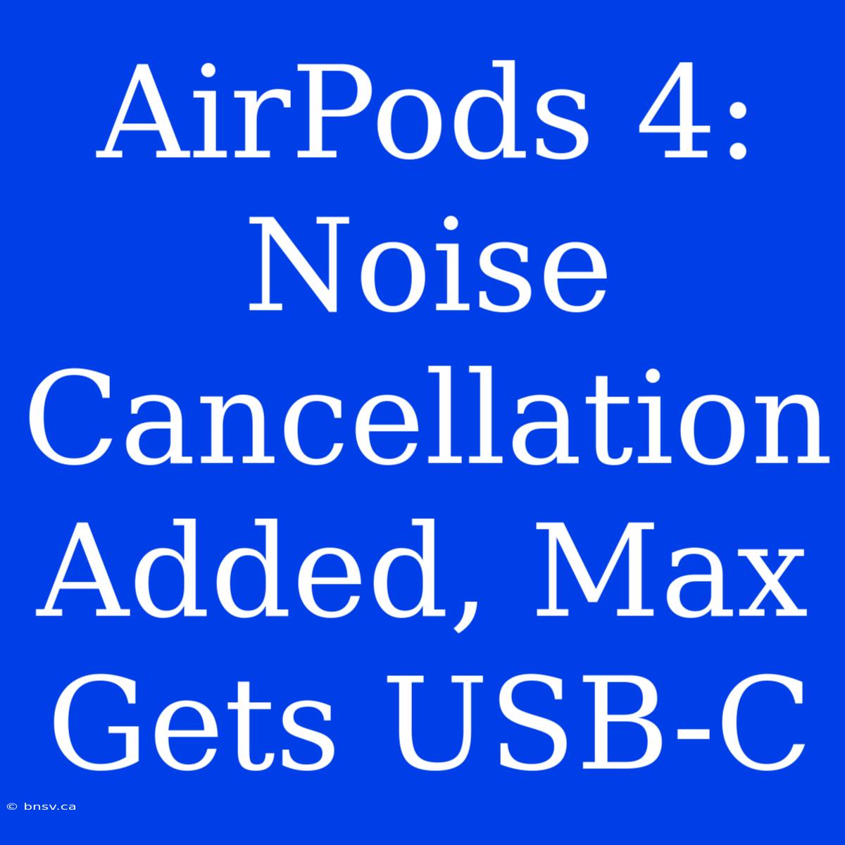 AirPods 4: Noise Cancellation Added, Max Gets USB-C