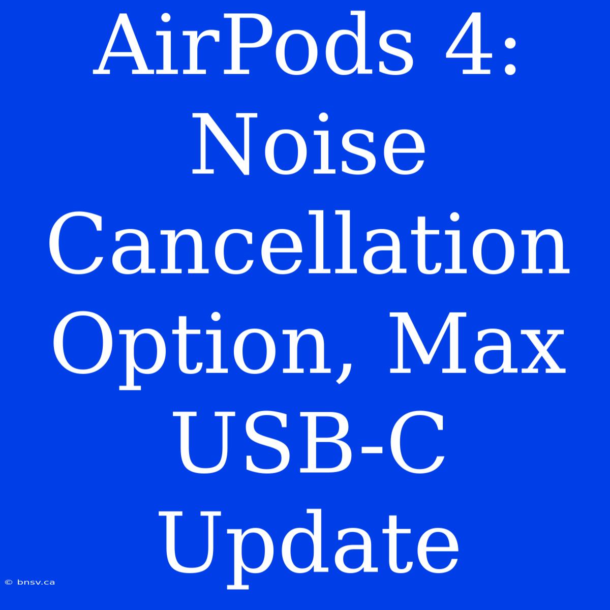 AirPods 4: Noise Cancellation Option, Max USB-C Update