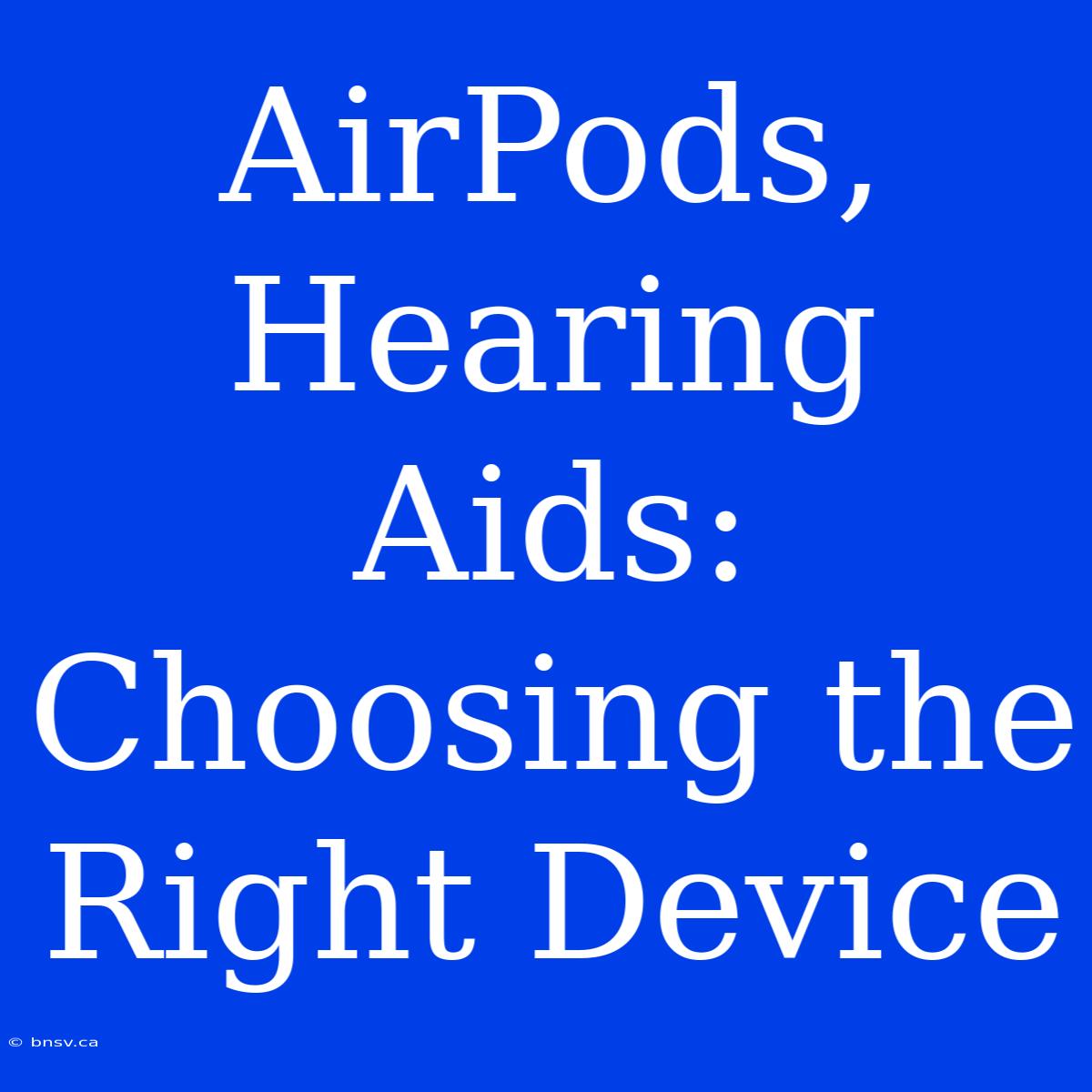 AirPods, Hearing Aids: Choosing The Right Device