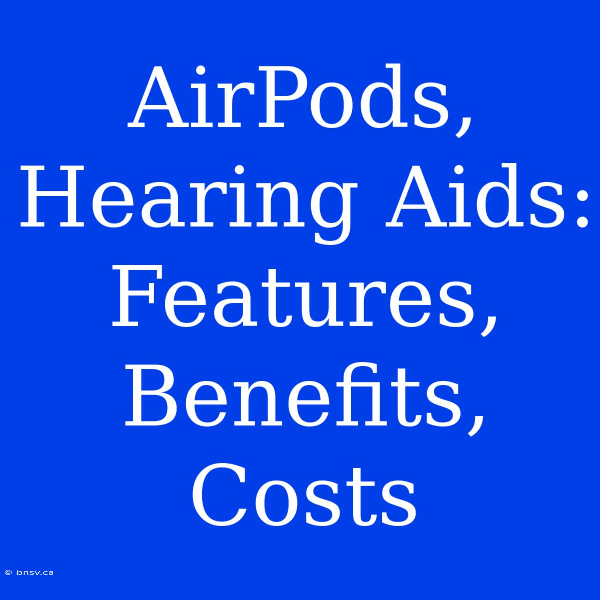 AirPods, Hearing Aids: Features, Benefits, Costs