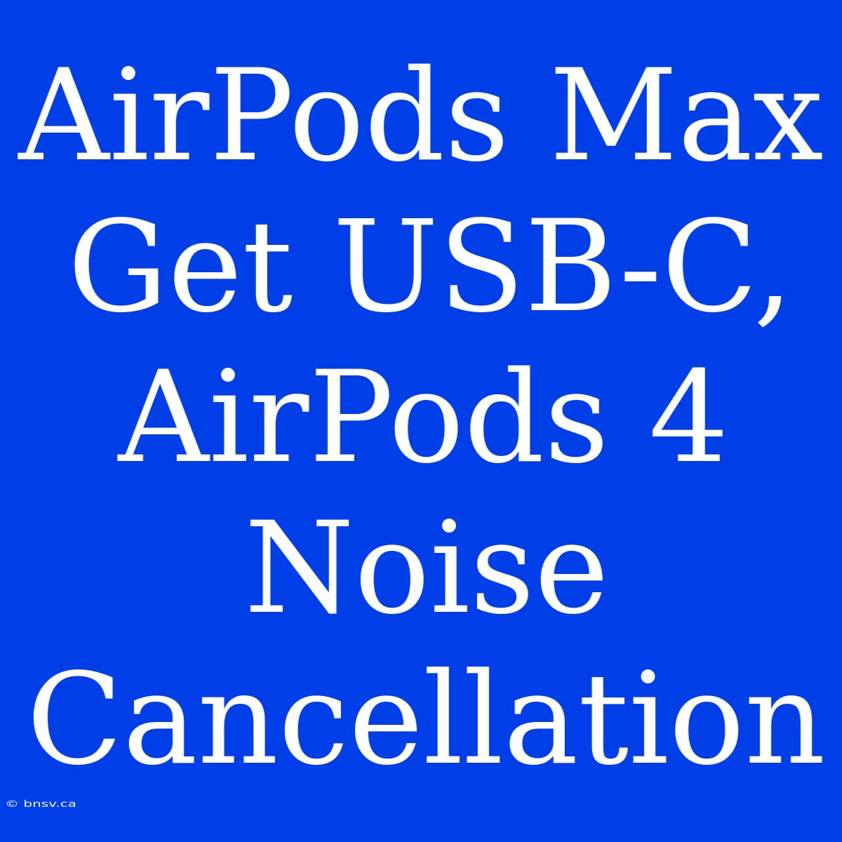 AirPods Max Get USB-C, AirPods 4 Noise Cancellation