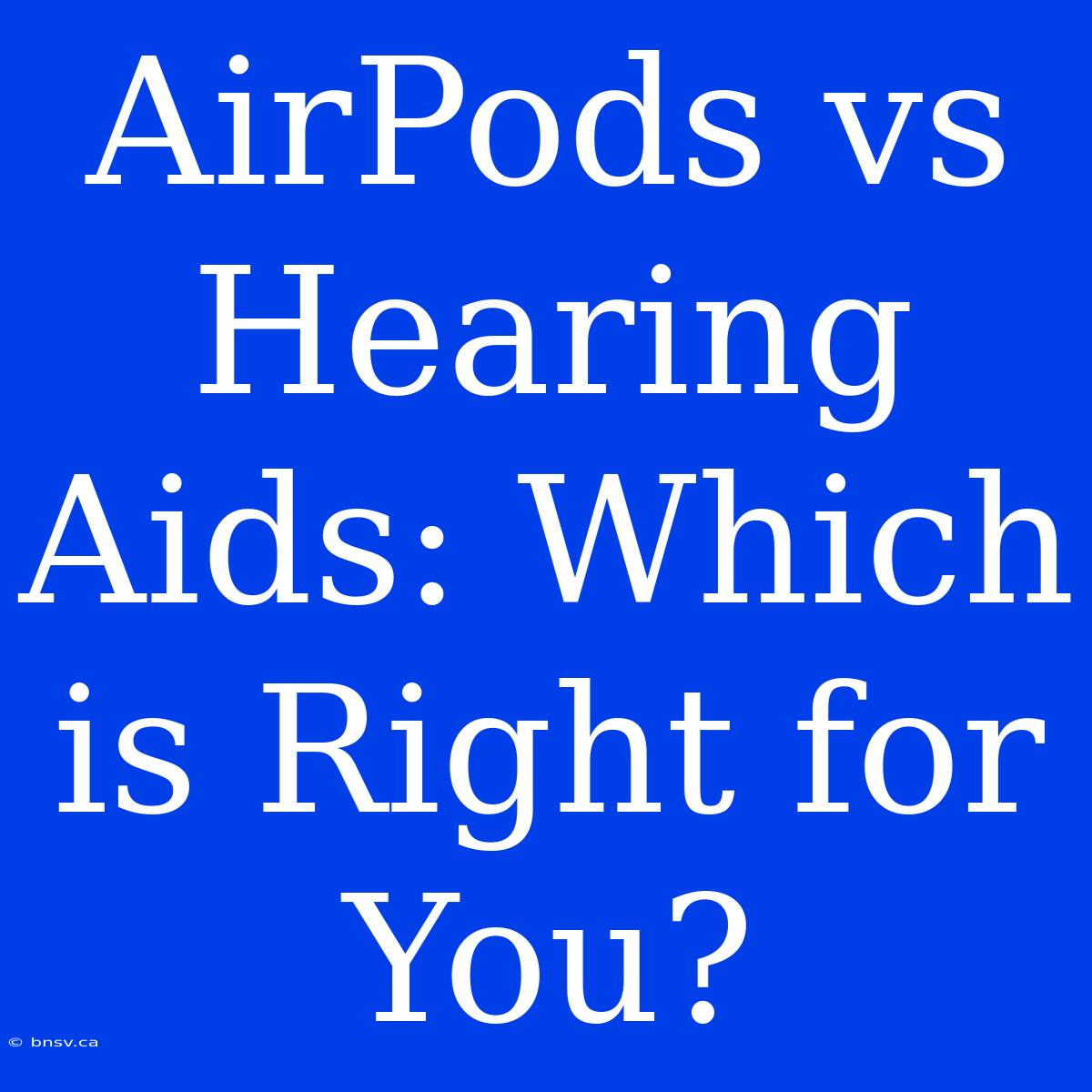 AirPods Vs Hearing Aids: Which Is Right For You?