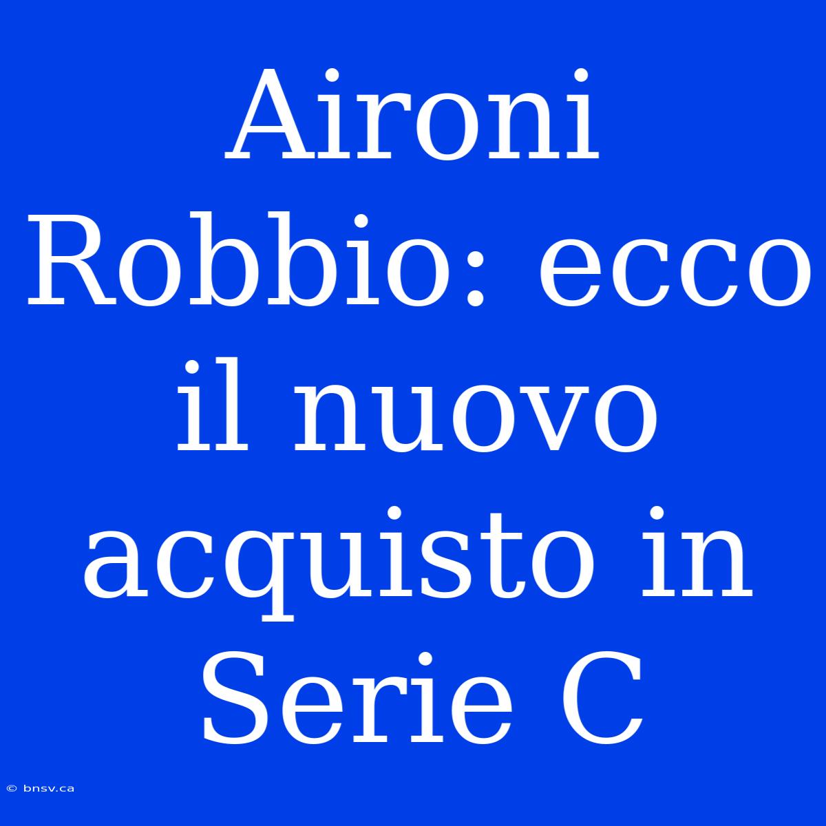 Aironi Robbio: Ecco Il Nuovo Acquisto In Serie C