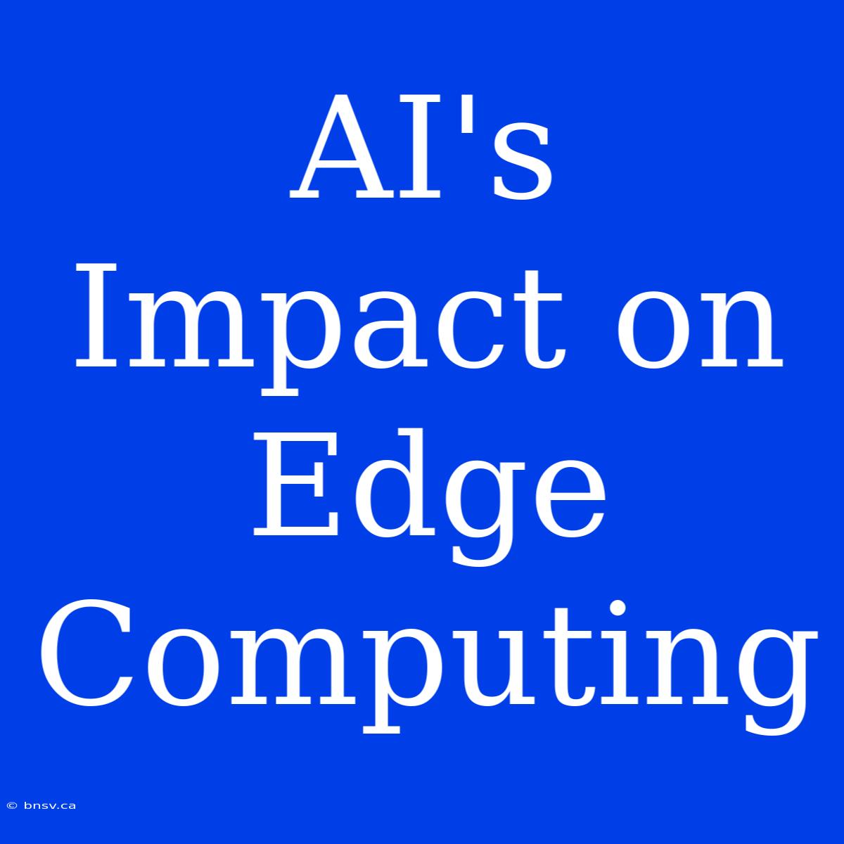 AI's Impact On Edge Computing