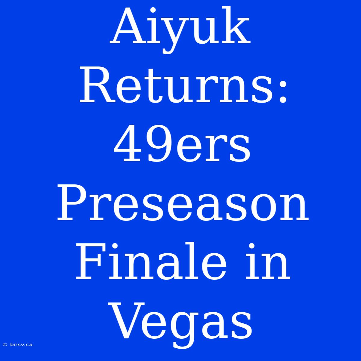 Aiyuk Returns: 49ers Preseason Finale In Vegas