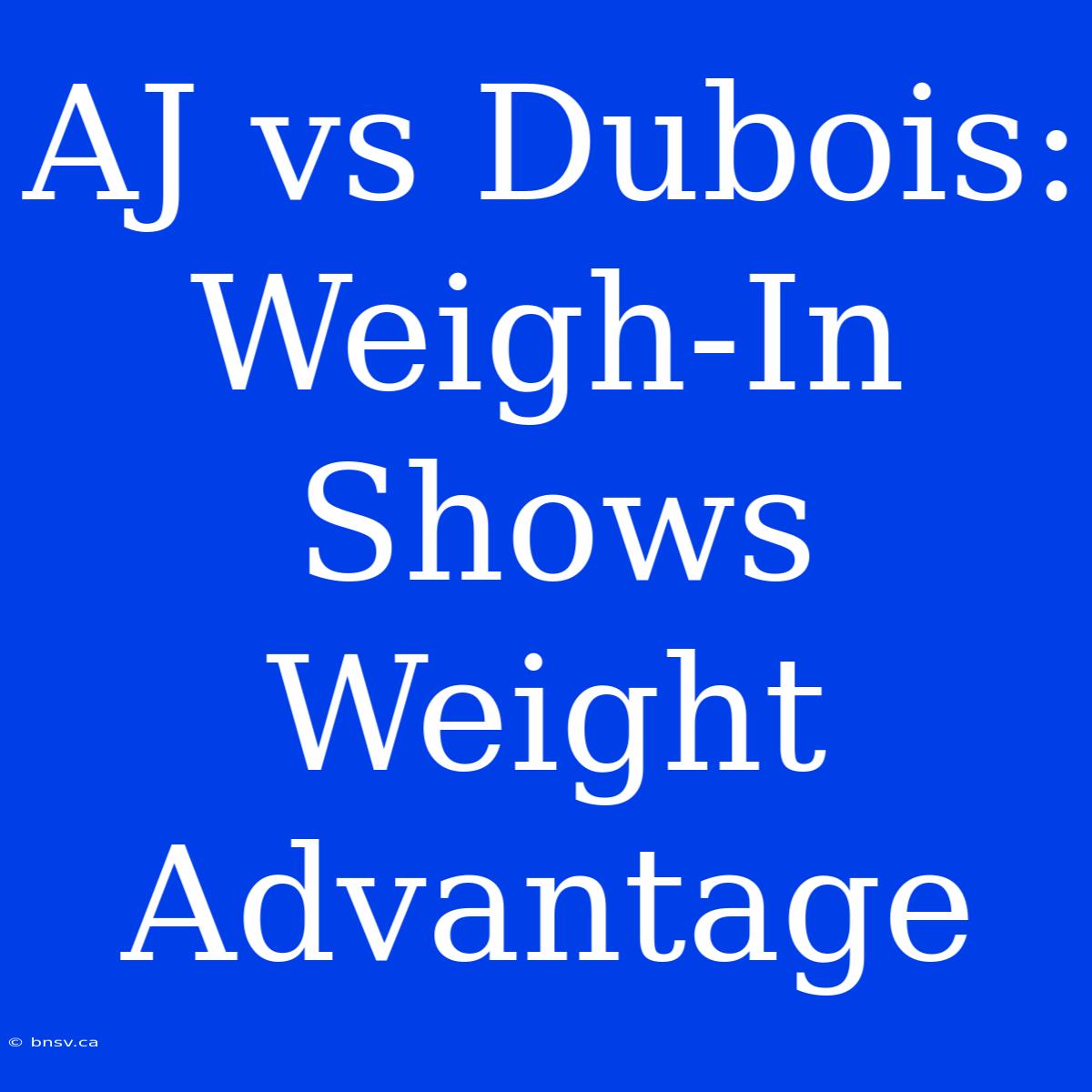 AJ Vs Dubois: Weigh-In Shows Weight Advantage