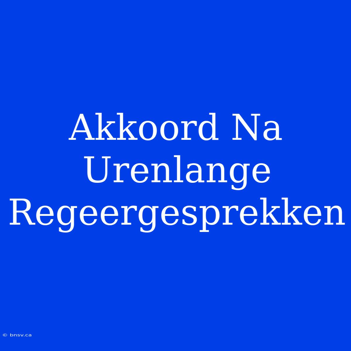 Akkoord Na Urenlange Regeergesprekken