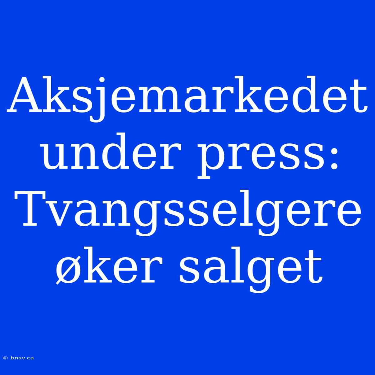 Aksjemarkedet Under Press: Tvangsselgere Øker Salget