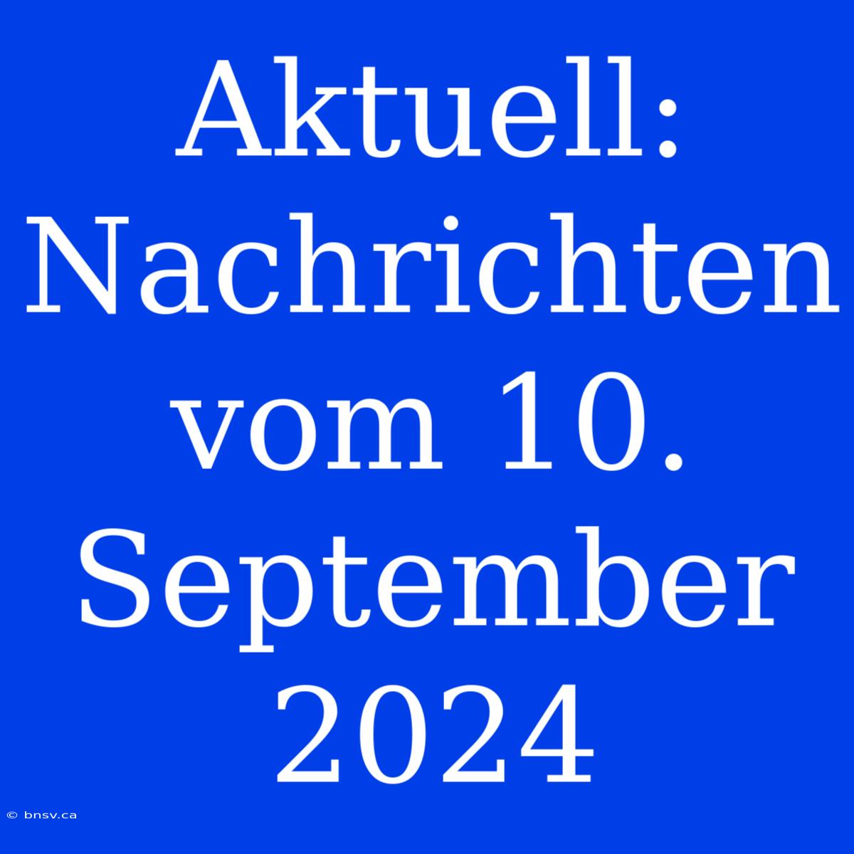 Aktuell: Nachrichten Vom 10. September 2024