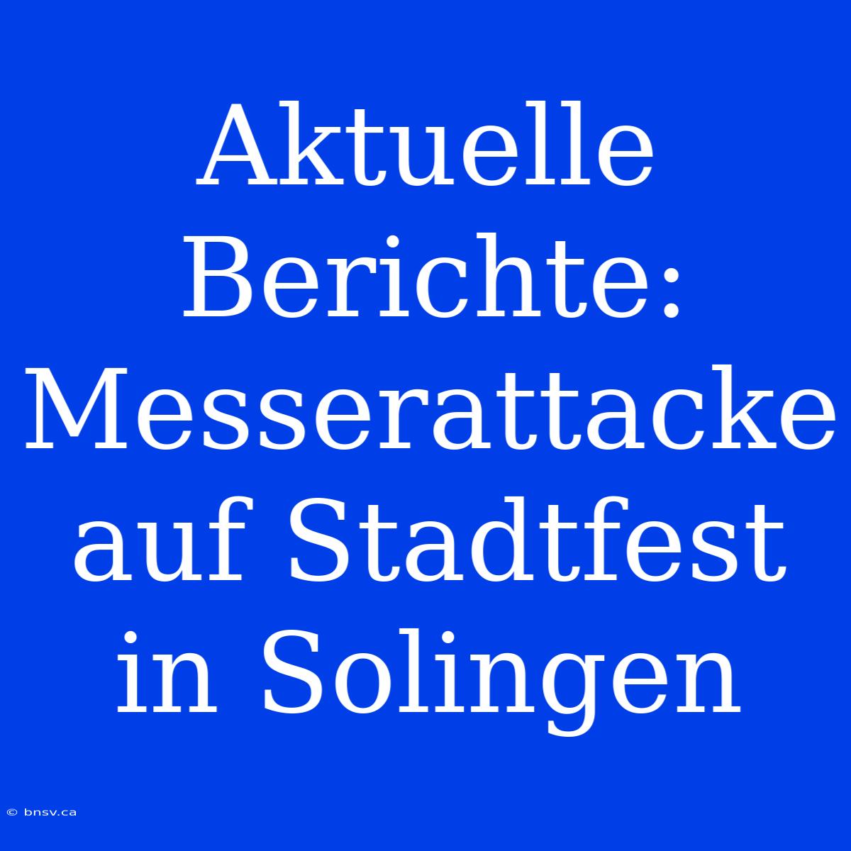 Aktuelle Berichte: Messerattacke Auf Stadtfest In Solingen