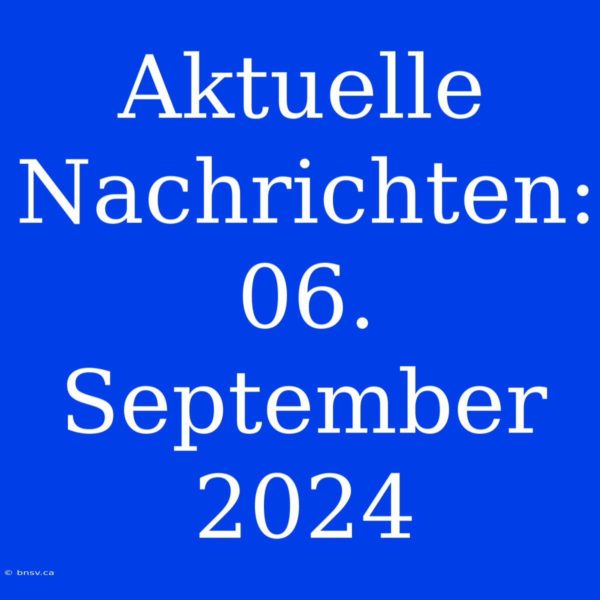 Aktuelle Nachrichten: 06. September 2024