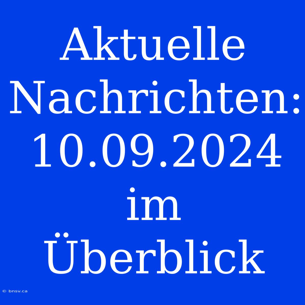 Aktuelle Nachrichten: 10.09.2024 Im Überblick