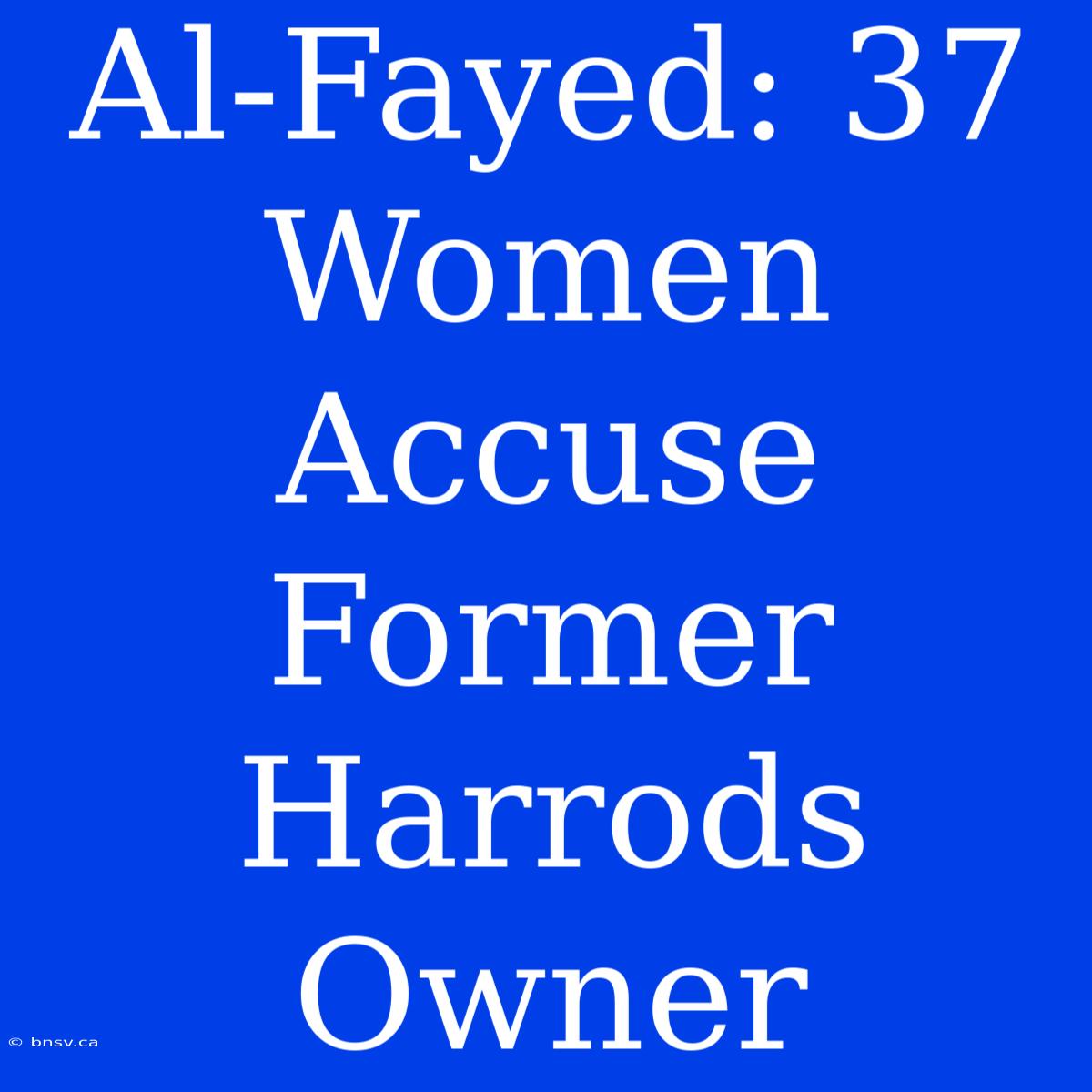 Al-Fayed: 37 Women Accuse Former Harrods Owner