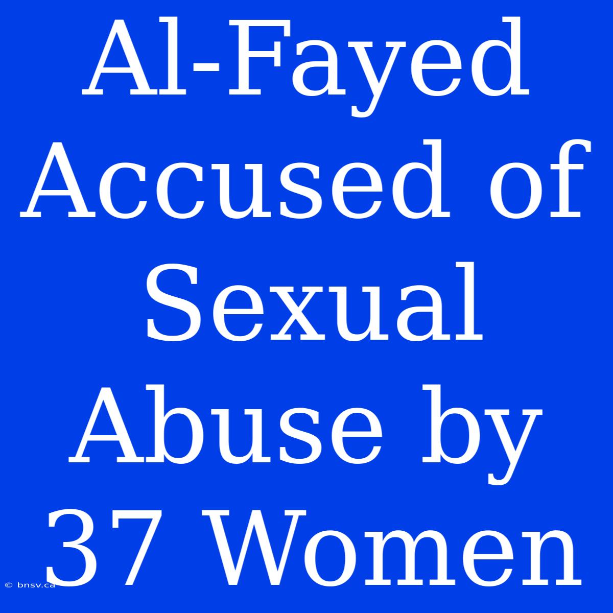 Al-Fayed Accused Of Sexual Abuse By 37 Women