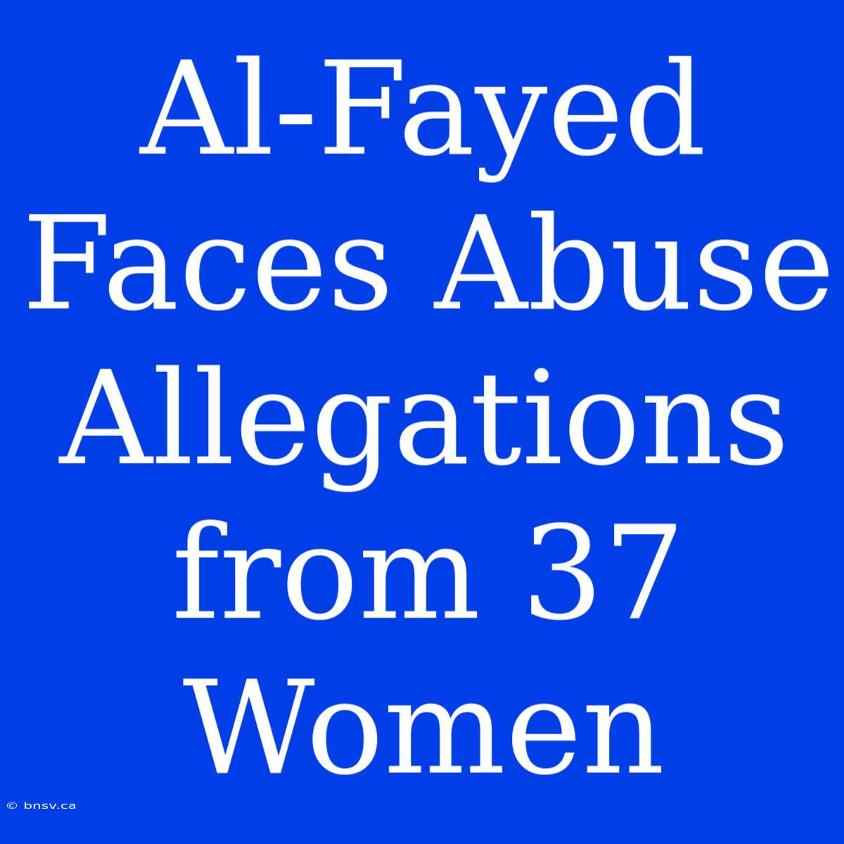 Al-Fayed Faces Abuse Allegations From 37 Women