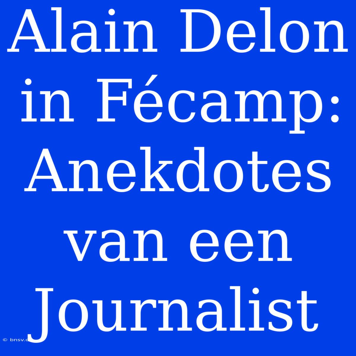 Alain Delon In Fécamp: Anekdotes Van Een Journalist