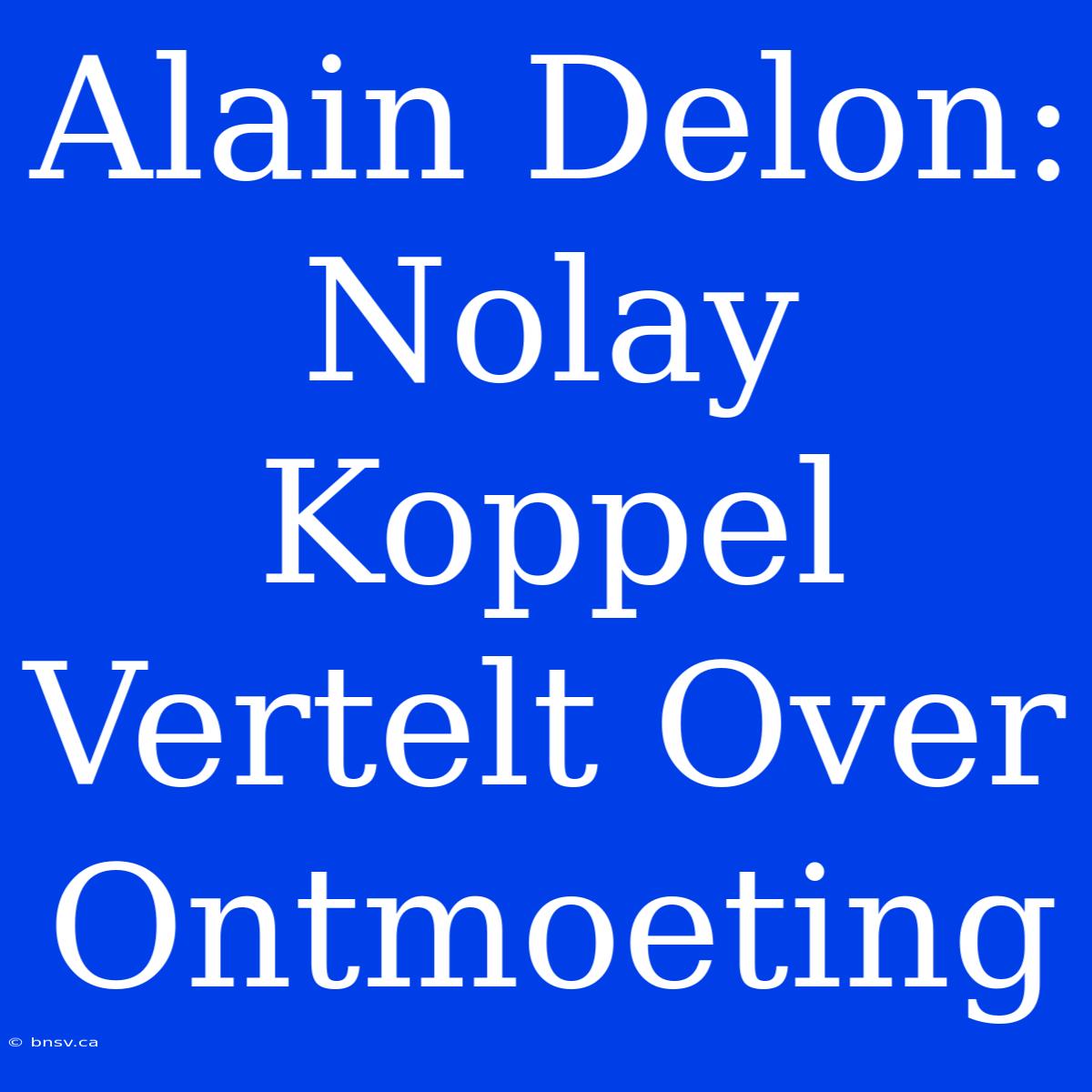 Alain Delon: Nolay Koppel Vertelt Over Ontmoeting