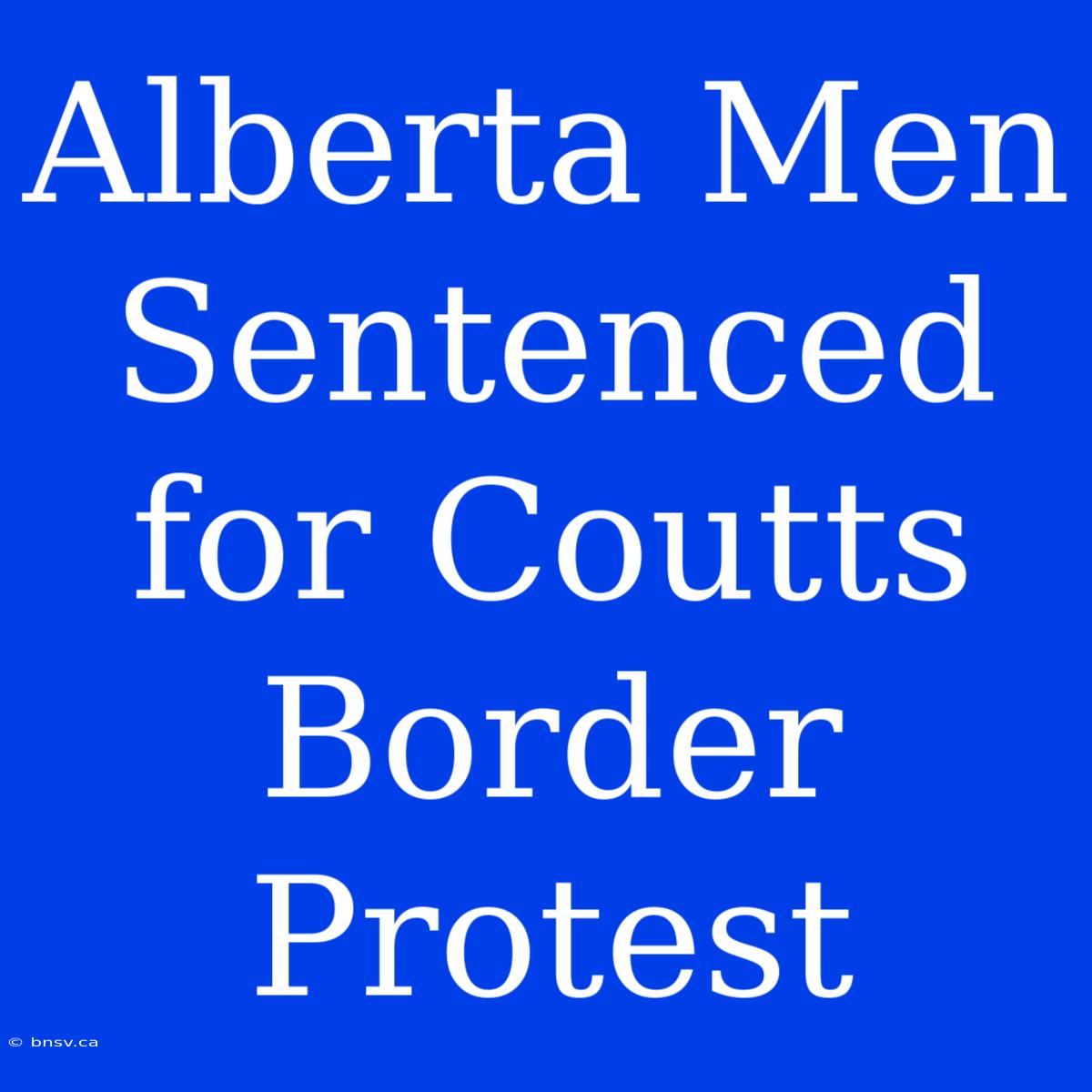 Alberta Men Sentenced For Coutts Border Protest