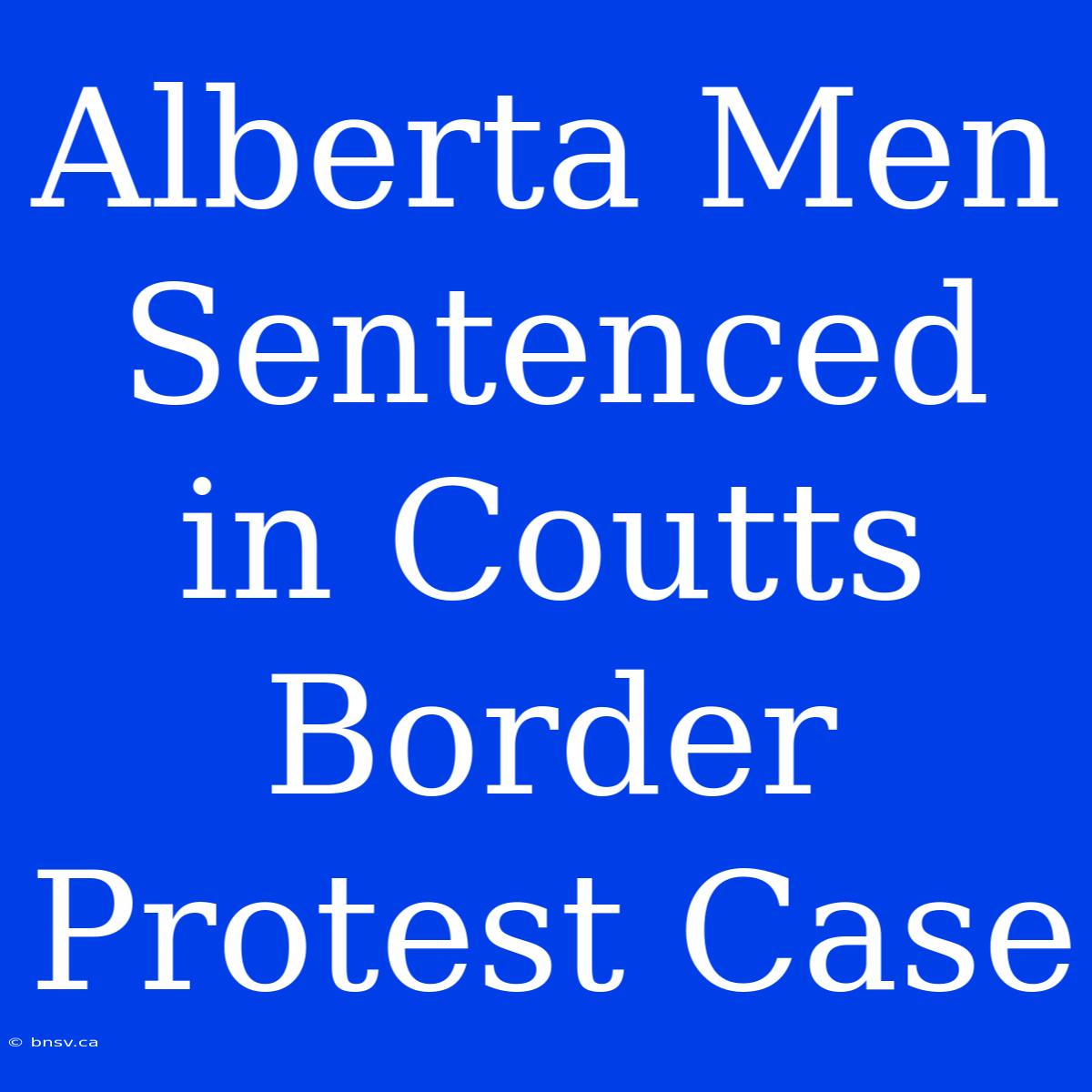 Alberta Men Sentenced In Coutts Border Protest Case