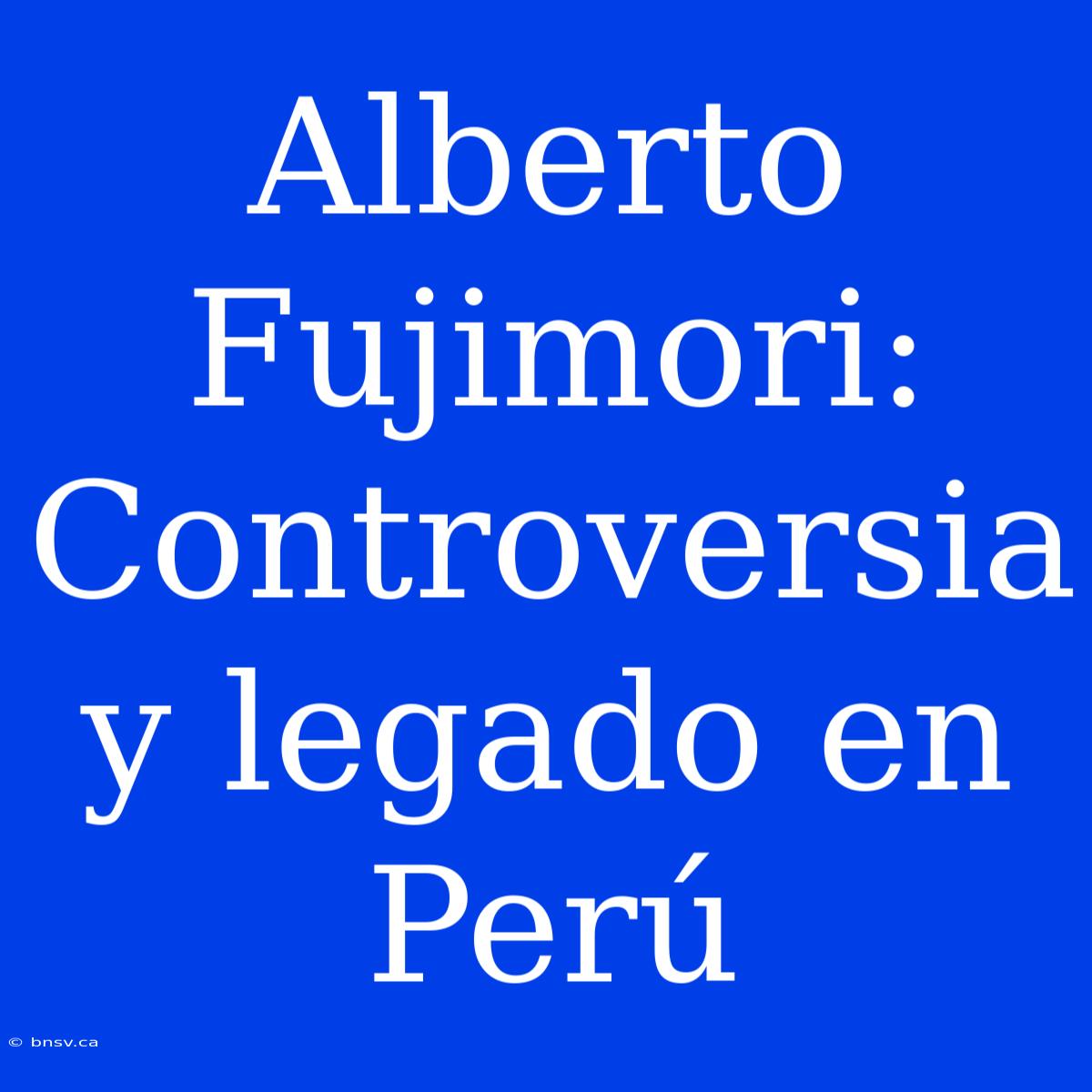 Alberto Fujimori: Controversia Y Legado En Perú