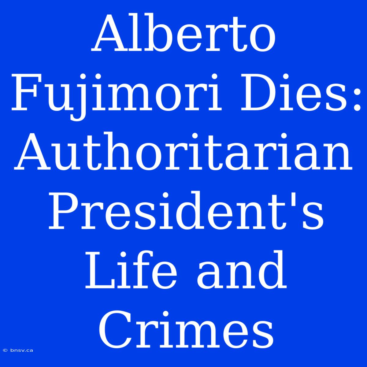 Alberto Fujimori Dies: Authoritarian President's Life And Crimes