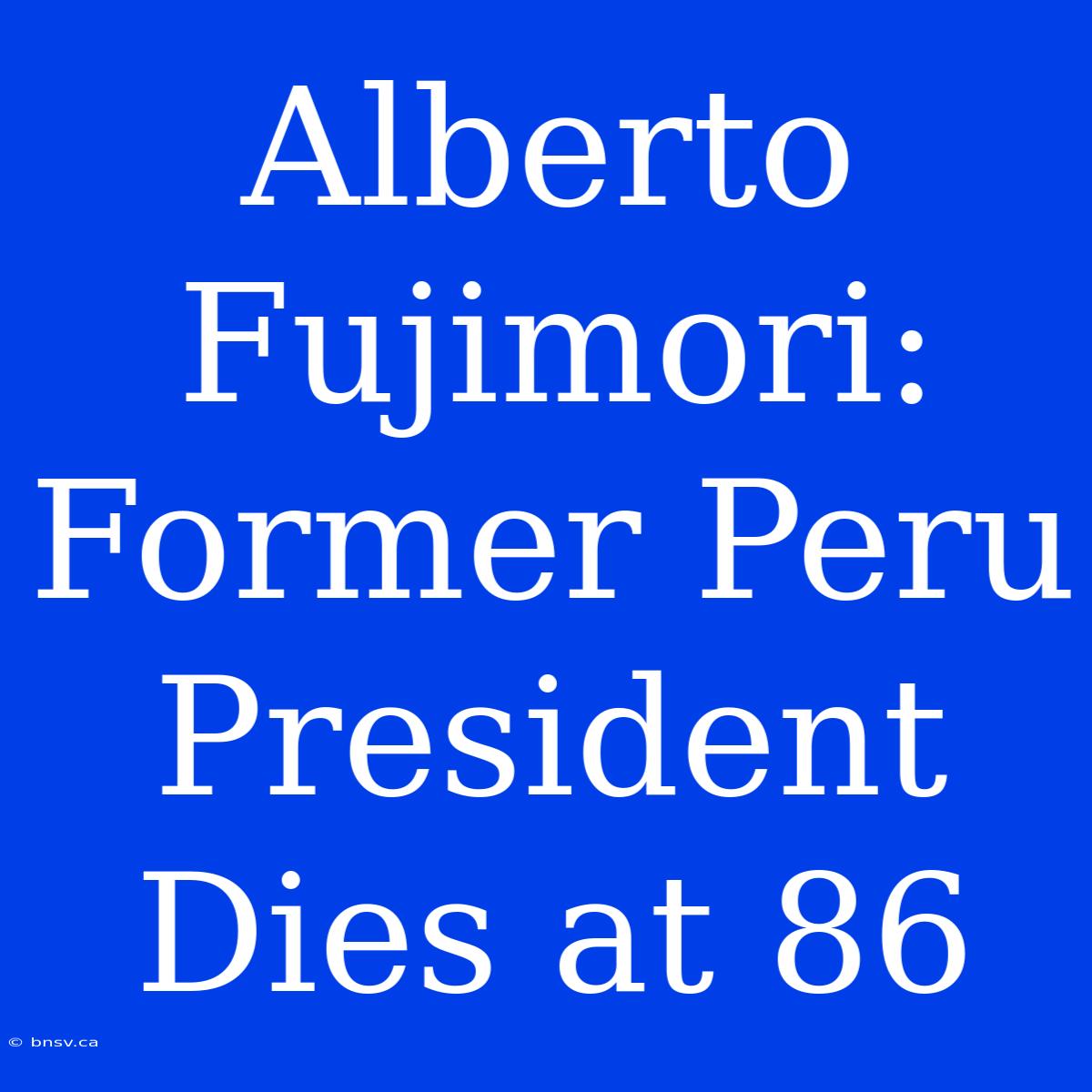 Alberto Fujimori: Former Peru President Dies At 86