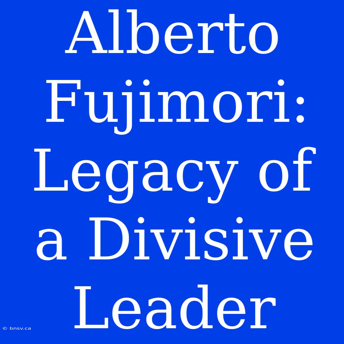 Alberto Fujimori: Legacy Of A Divisive Leader