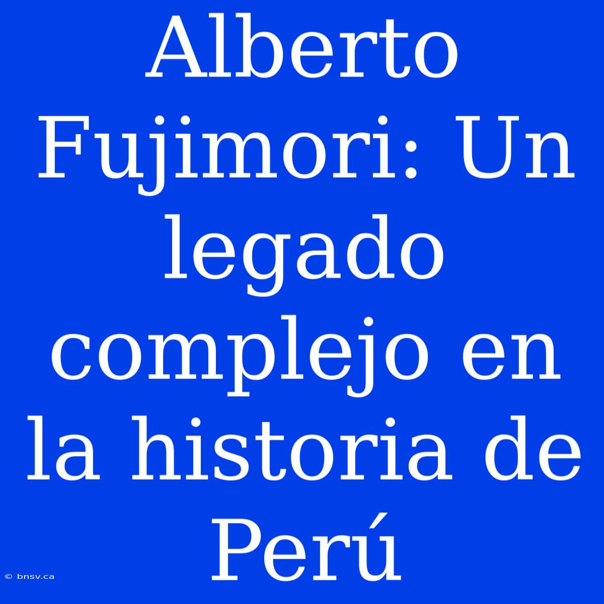 Alberto Fujimori: Un Legado Complejo En La Historia De Perú