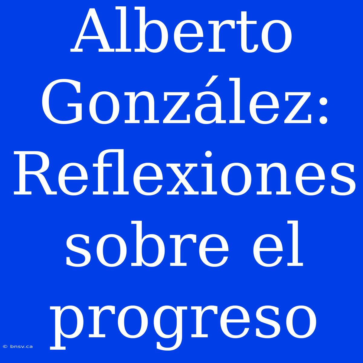 Alberto González: Reflexiones Sobre El Progreso