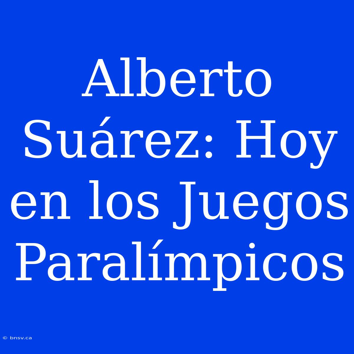 Alberto Suárez: Hoy En Los Juegos Paralímpicos