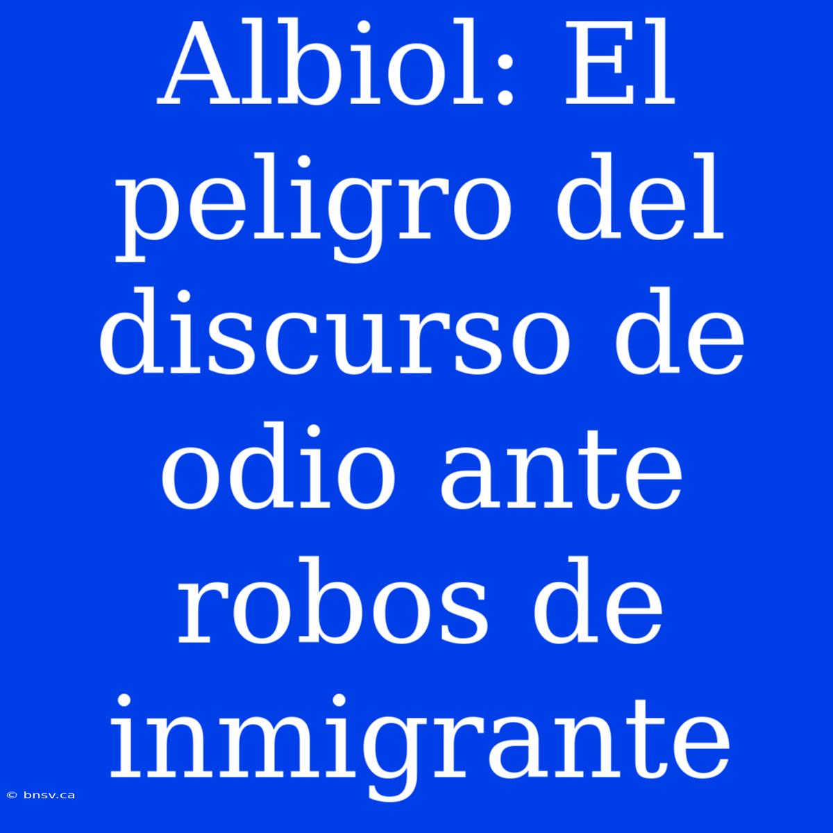 Albiol: El Peligro Del Discurso De Odio Ante Robos De Inmigrante