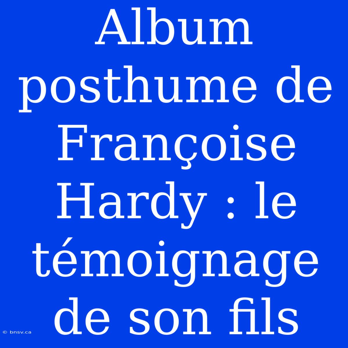 Album Posthume De Françoise Hardy : Le Témoignage De Son Fils