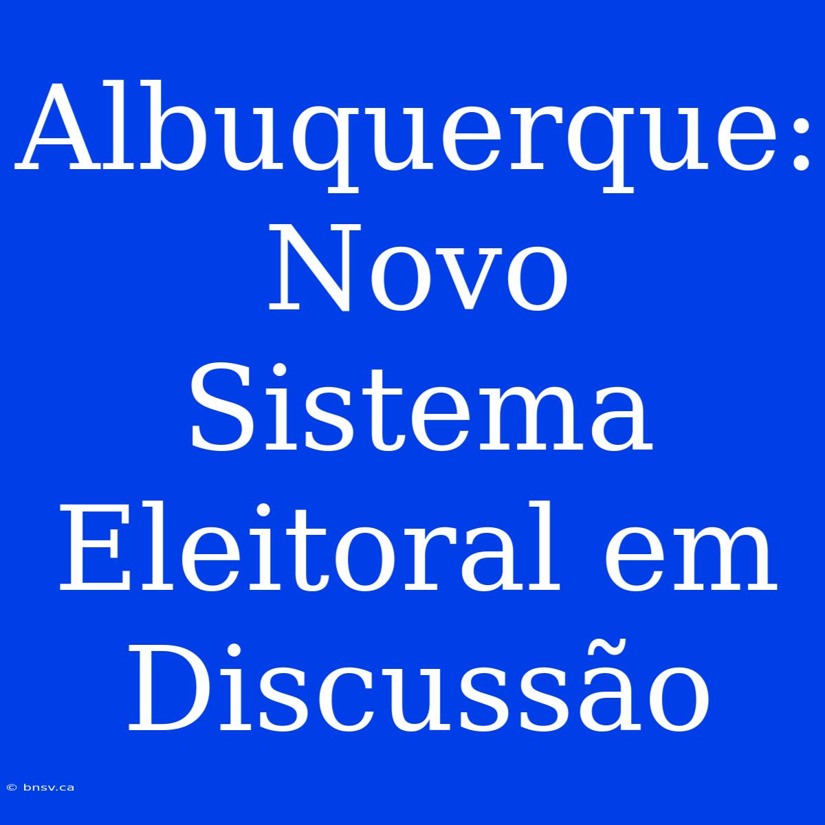 Albuquerque: Novo Sistema Eleitoral Em Discussão