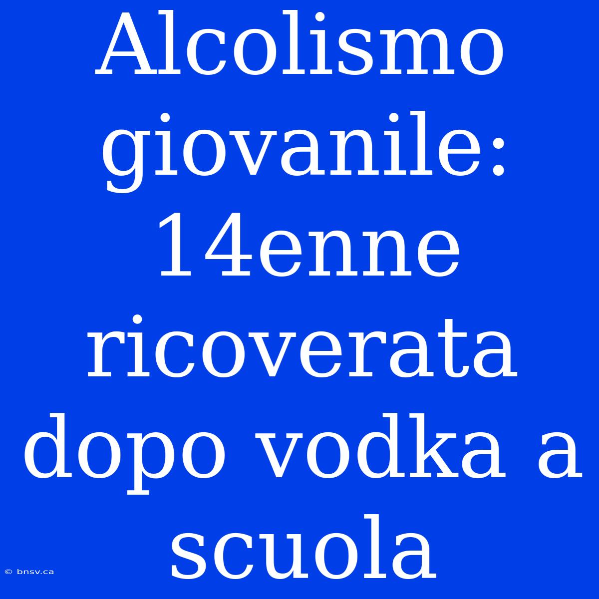 Alcolismo Giovanile: 14enne Ricoverata Dopo Vodka A Scuola