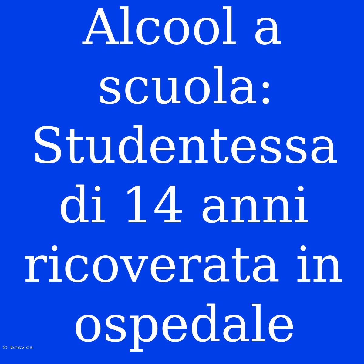 Alcool A Scuola: Studentessa Di 14 Anni Ricoverata In Ospedale