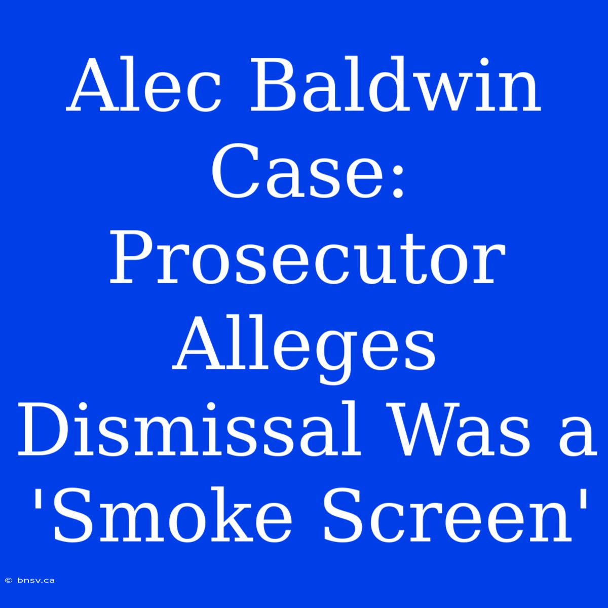 Alec Baldwin Case: Prosecutor Alleges Dismissal Was A 'Smoke Screen'