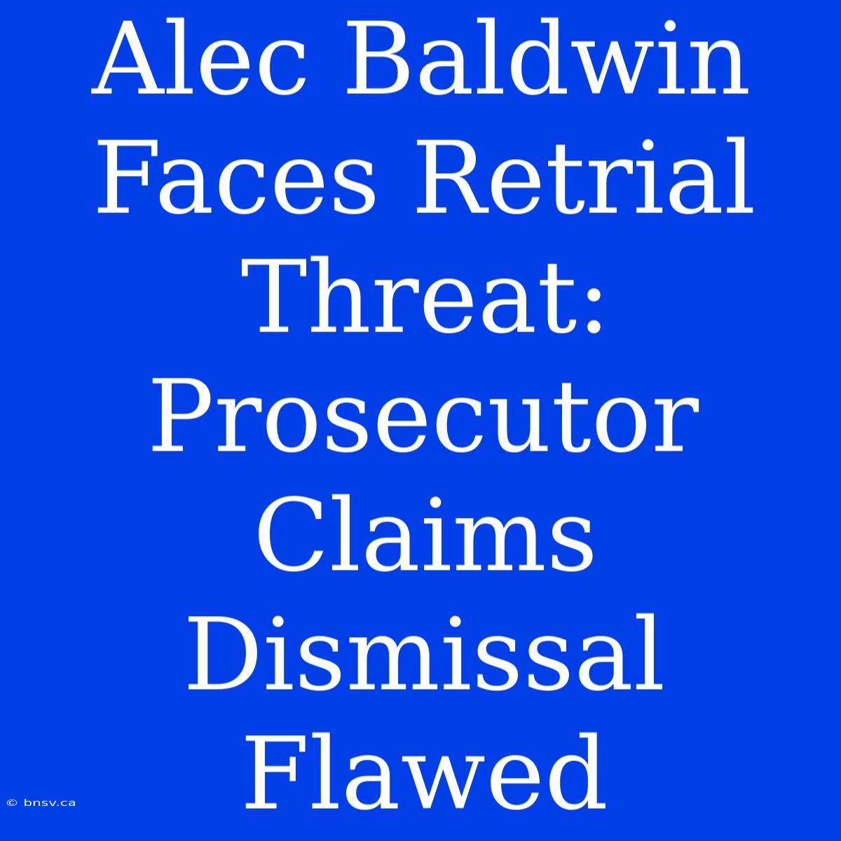 Alec Baldwin Faces Retrial Threat: Prosecutor Claims Dismissal Flawed