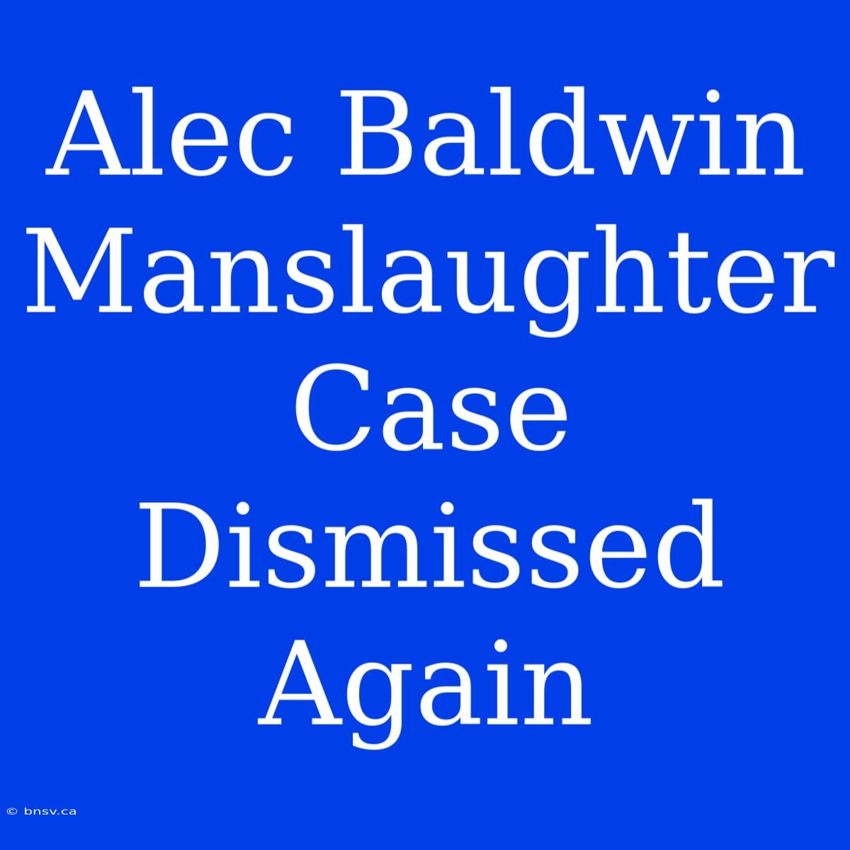 Alec Baldwin Manslaughter Case Dismissed Again