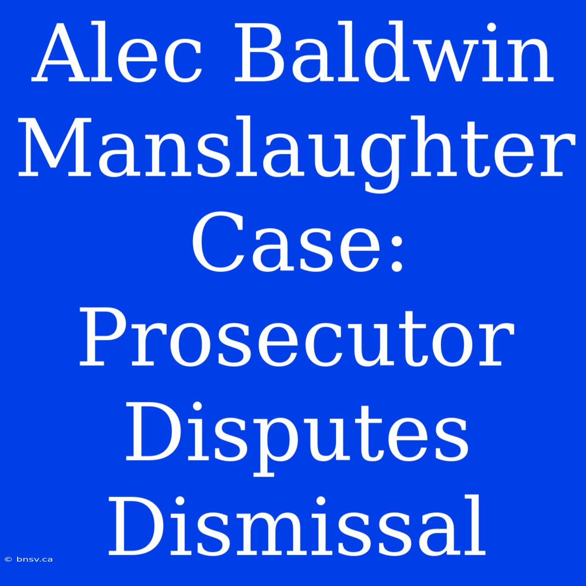 Alec Baldwin Manslaughter Case: Prosecutor Disputes Dismissal