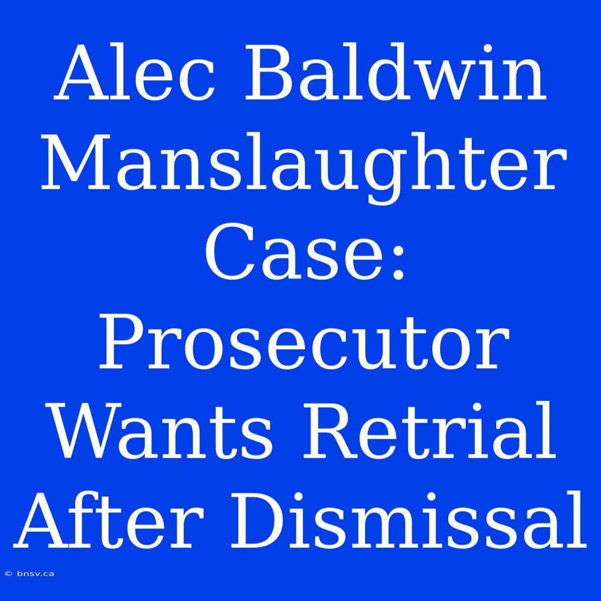 Alec Baldwin Manslaughter Case: Prosecutor Wants Retrial After Dismissal