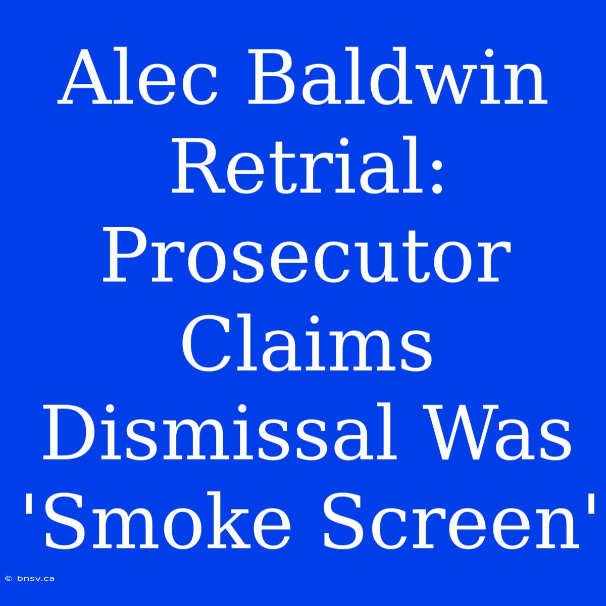 Alec Baldwin Retrial: Prosecutor Claims Dismissal Was 'Smoke Screen'