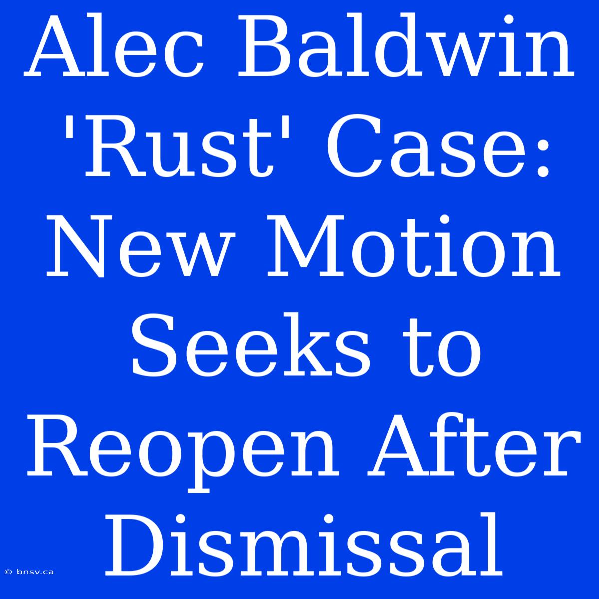 Alec Baldwin 'Rust' Case: New Motion Seeks To Reopen After Dismissal