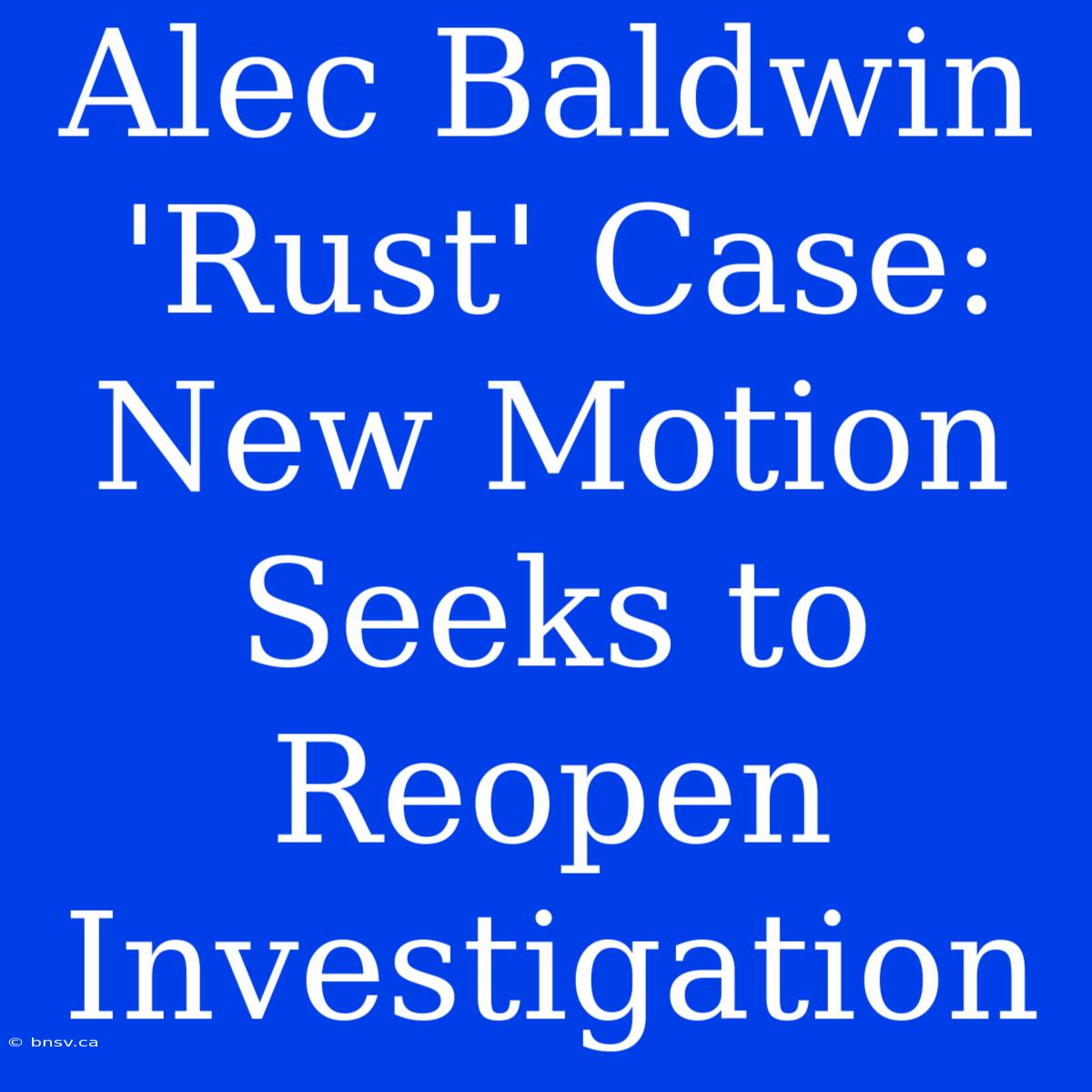 Alec Baldwin 'Rust' Case: New Motion Seeks To Reopen Investigation